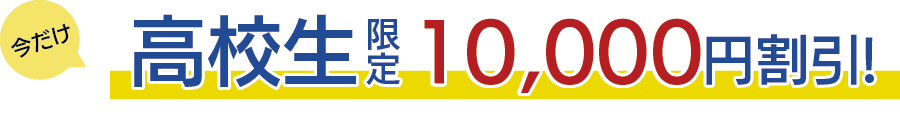 今だけ高校生限定10,000円割引！